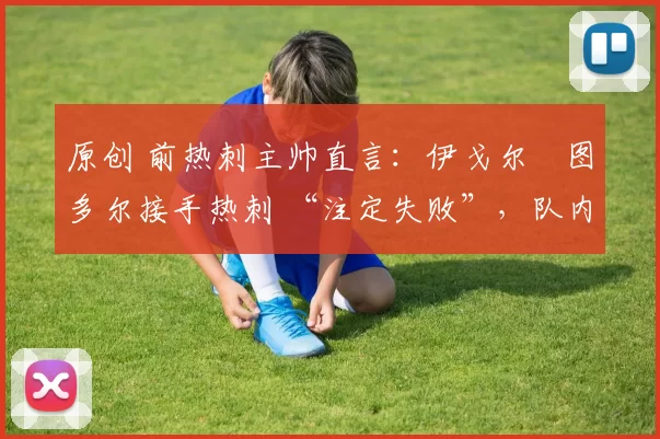 原创 前热刺主帅直言:伊戈尔・图多尔接手热刺 “注定失败”,队内氛围 “ toxic 至极”