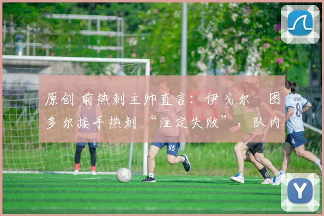 原创 前热刺主帅直言：伊戈尔・图多尔接手热刺 “注定失败”，队内氛围 “ toxic 至极”