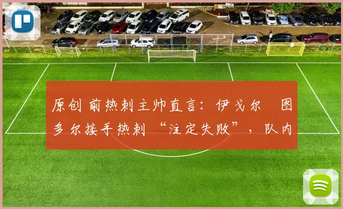 原创 前热刺主帅直言：伊戈尔・图多尔接手热刺 “注定失败”，队内氛围 “ toxic 至极”