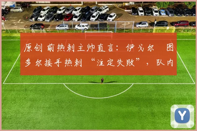 原创 前热刺主帅直言:伊戈尔・图多尔接手热刺 “注定失败”,队内氛围 “ toxic 至极”