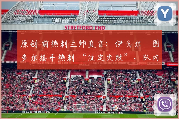 原创 前热刺主帅直言：伊戈尔・图多尔接手热刺 “注定失败”，队内氛围 “ toxic 至极”