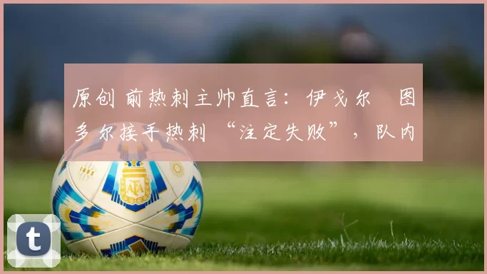 原创 前热刺主帅直言：伊戈尔・图多尔接手热刺 “注定失败”，队内氛围 “ toxic 至极”