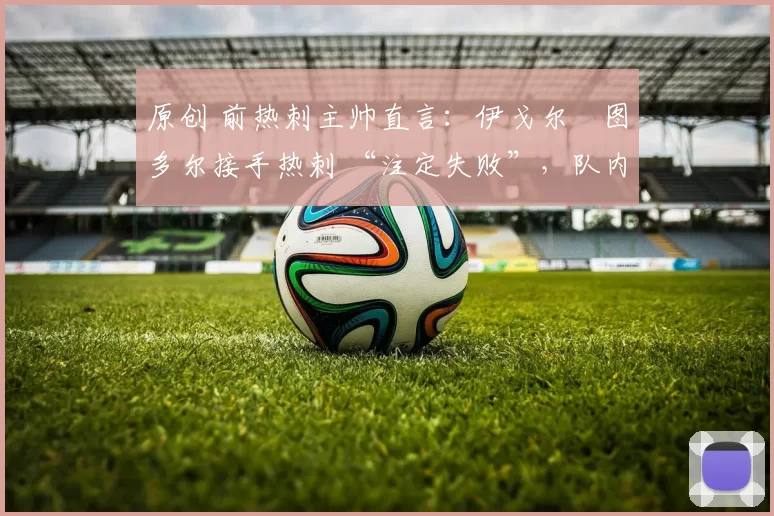 原创 前热刺主帅直言：伊戈尔・图多尔接手热刺 “注定失败”，队内氛围 “ toxic 至极”