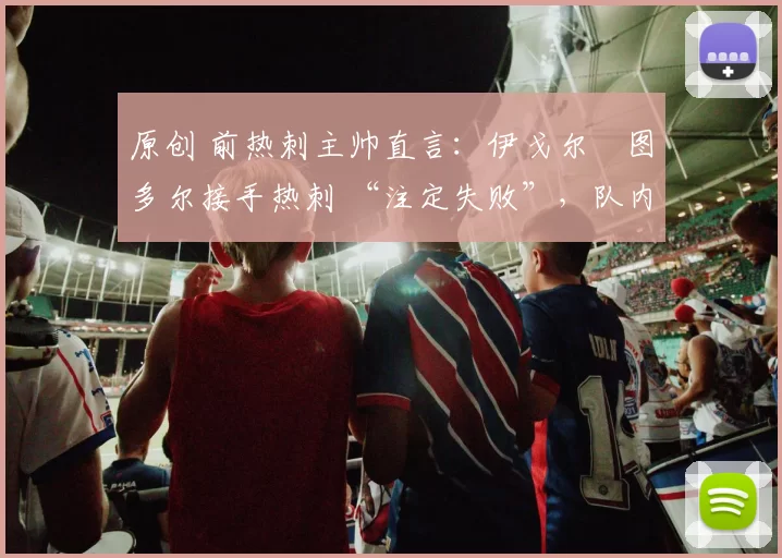 原创 前热刺主帅直言：伊戈尔・图多尔接手热刺 “注定失败”，队内氛围 “ toxic 至极”