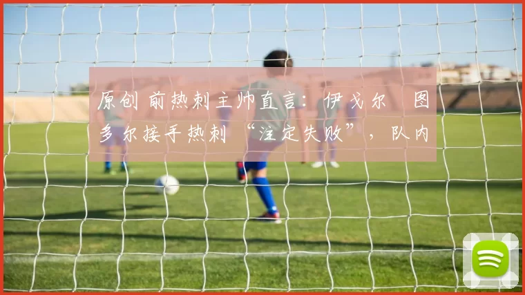 原创 前热刺主帅直言：伊戈尔・图多尔接手热刺 “注定失败”，队内氛围 “ toxic 至极”