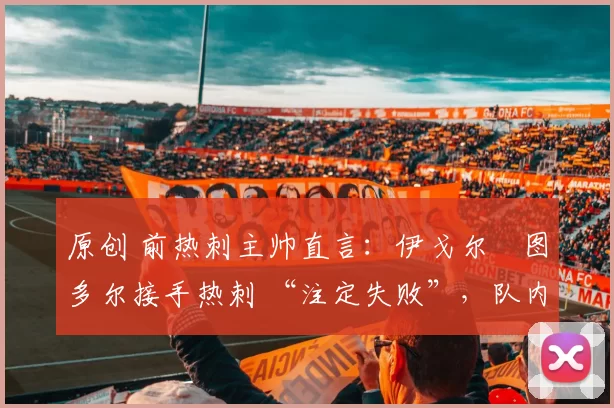 原创 前热刺主帅直言：伊戈尔・图多尔接手热刺 “注定失败”，队内氛围 “ toxic 至极”