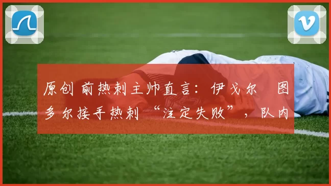 原创 前热刺主帅直言:伊戈尔・图多尔接手热刺 “注定失败”,队内氛围 “ toxic 至极”