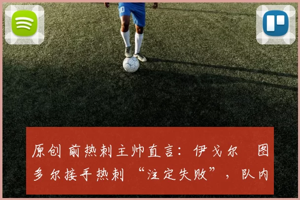 原创 前热刺主帅直言:伊戈尔・图多尔接手热刺 “注定失败”,队内氛围 “ toxic 至极”