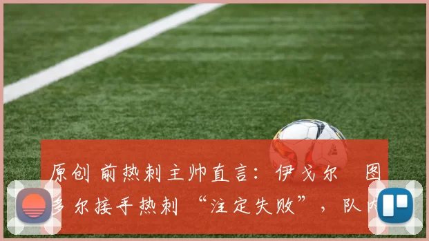 原创 前热刺主帅直言：伊戈尔・图多尔接手热刺 “注定失败”，队内氛围 “ toxic 至极”