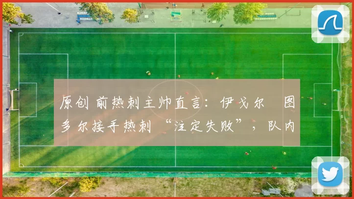 原创 前热刺主帅直言：伊戈尔・图多尔接手热刺 “注定失败”，队内氛围 “ toxic 至极”