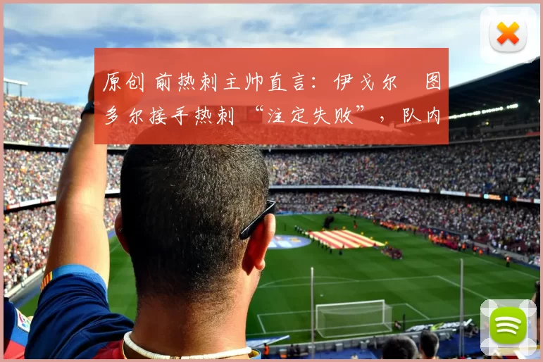 原创 前热刺主帅直言：伊戈尔・图多尔接手热刺 “注定失败”，队内氛围 “ toxic 至极”