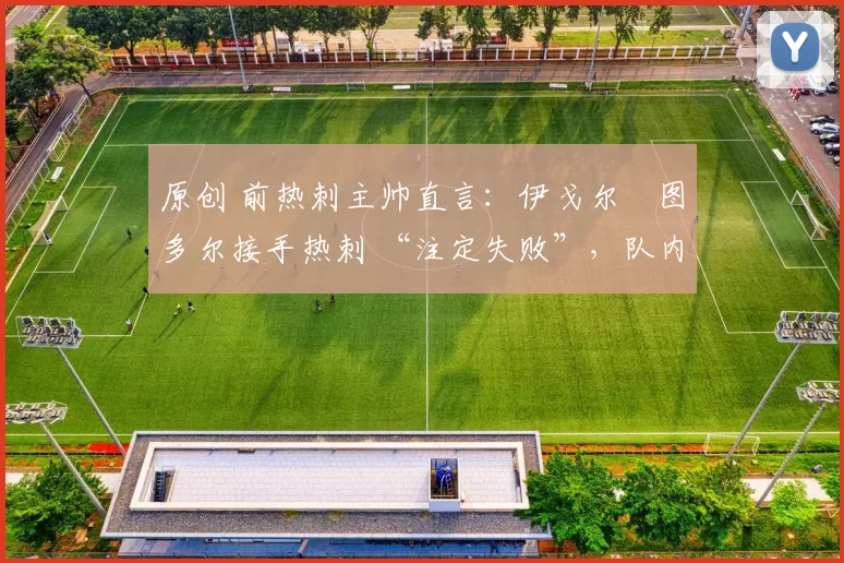 原创 前热刺主帅直言:伊戈尔・图多尔接手热刺 “注定失败”,队内氛围 “ toxic 至极”