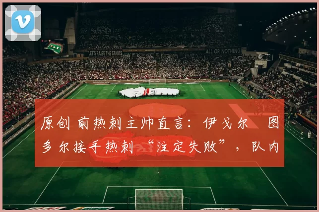 原创 前热刺主帅直言：伊戈尔・图多尔接手热刺 “注定失败”，队内氛围 “ toxic 至极”