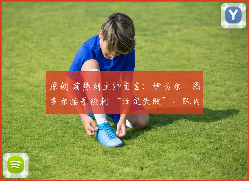 原创 前热刺主帅直言:伊戈尔・图多尔接手热刺 “注定失败”,队内氛围 “ toxic 至极”