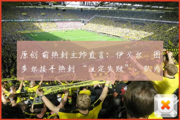 原创 前热刺主帅直言：伊戈尔・图多尔接手热刺 “注定失败”，队内氛围 “ toxic 至极”