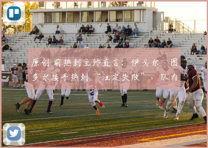 原创 前热刺主帅直言：伊戈尔・图多尔接手热刺 “注定失败”，队内氛围 “ toxic 至极”