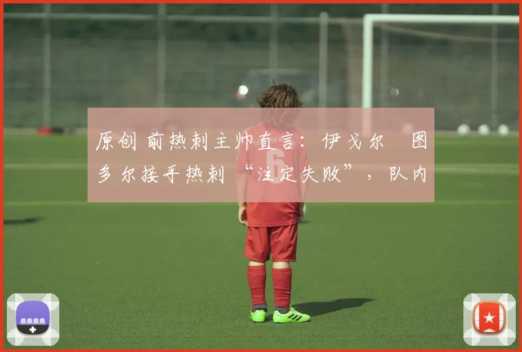 原创 前热刺主帅直言：伊戈尔・图多尔接手热刺 “注定失败”，队内氛围 “ toxic 至极”