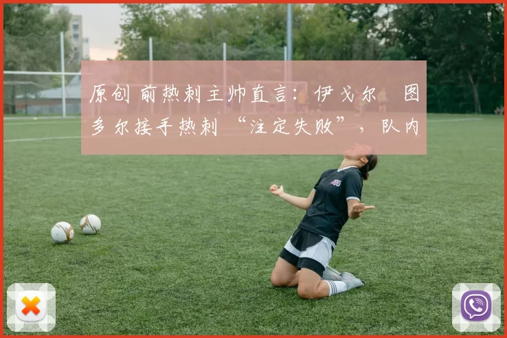 原创 前热刺主帅直言:伊戈尔・图多尔接手热刺 “注定失败”,队内氛围 “ toxic 至极”