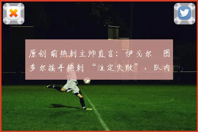 原创 前热刺主帅直言：伊戈尔・图多尔接手热刺 “注定失败”，队内氛围 “ toxic 至极”