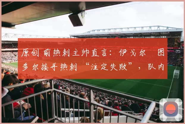 原创 前热刺主帅直言：伊戈尔・图多尔接手热刺 “注定失败”，队内氛围 “ toxic 至极”