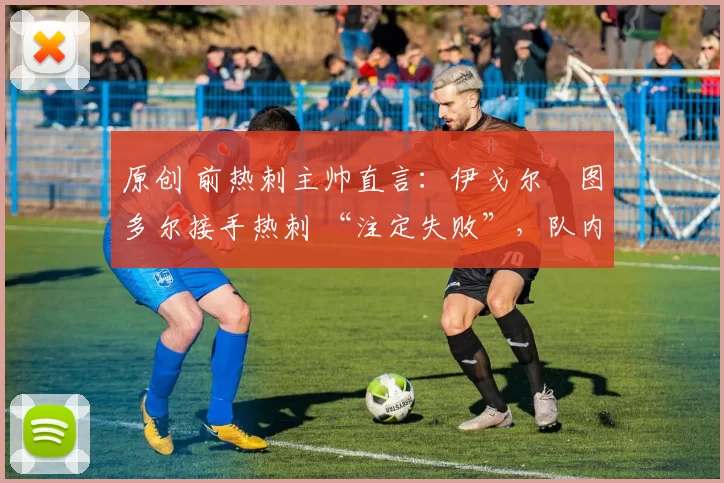 原创 前热刺主帅直言：伊戈尔・图多尔接手热刺 “注定失败”，队内氛围 “ toxic 至极”