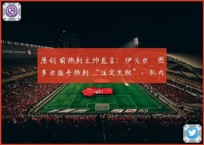 原创 前热刺主帅直言：伊戈尔・图多尔接手热刺 “注定失败”，队内氛围 “ toxic 至极”