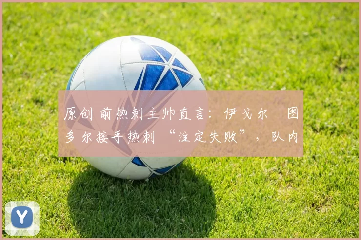 原创 前热刺主帅直言：伊戈尔・图多尔接手热刺 “注定失败”，队内氛围 “ toxic 至极”