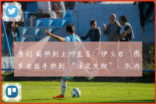 原创 前热刺主帅直言：伊戈尔・图多尔接手热刺 “注定失败”，队内氛围 “ toxic 至极”