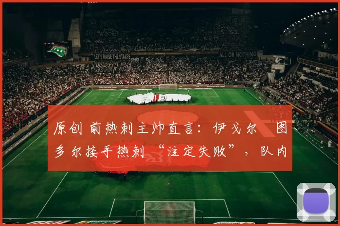 原创 前热刺主帅直言：伊戈尔・图多尔接手热刺 “注定失败”，队内氛围 “ toxic 至极”
