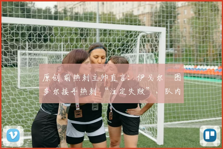 原创 前热刺主帅直言:伊戈尔・图多尔接手热刺 “注定失败”,队内氛围 “ toxic 至极”