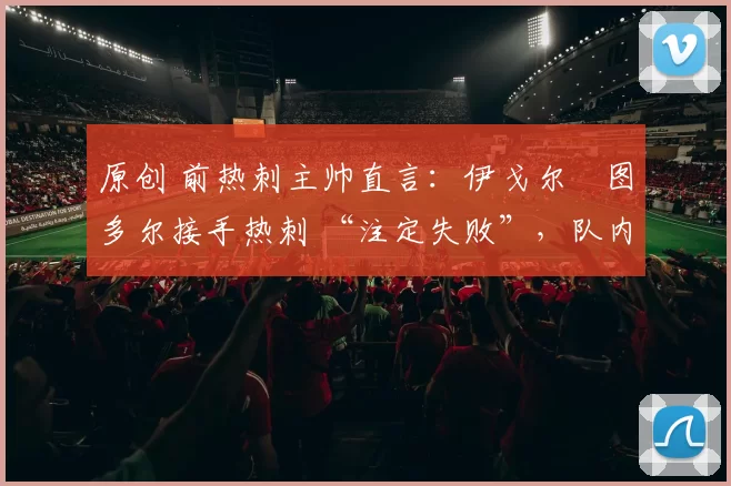 原创 前热刺主帅直言：伊戈尔・图多尔接手热刺 “注定失败”，队内氛围 “ toxic 至极”