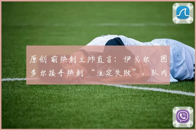 原创 前热刺主帅直言:伊戈尔・图多尔接手热刺 “注定失败”,队内氛围 “ toxic 至极”