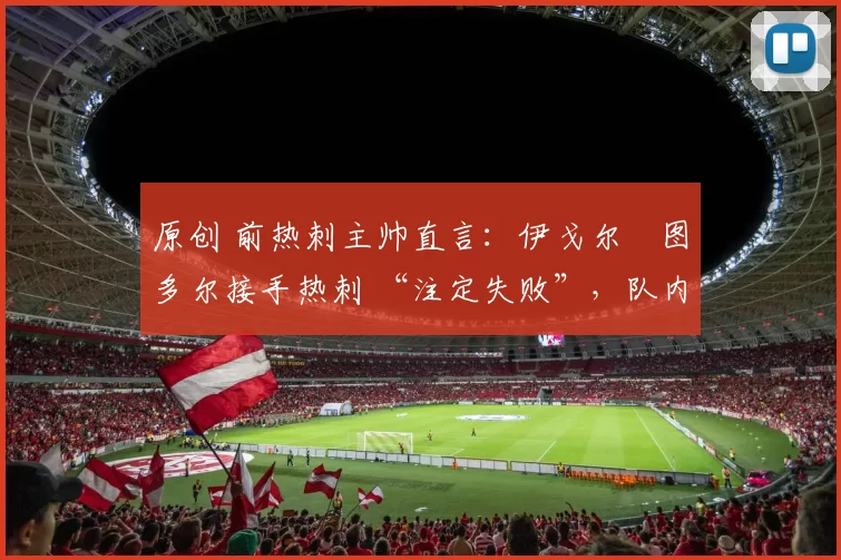原创 前热刺主帅直言：伊戈尔・图多尔接手热刺 “注定失败”，队内氛围 “ toxic 至极”