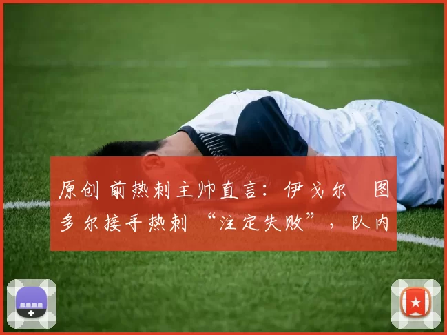 原创 前热刺主帅直言:伊戈尔・图多尔接手热刺 “注定失败”,队内氛围 “ toxic 至极”