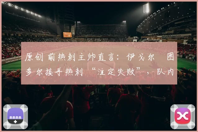 原创 前热刺主帅直言：伊戈尔・图多尔接手热刺 “注定失败”，队内氛围 “ toxic 至极”