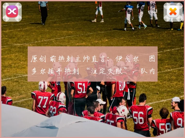 原创 前热刺主帅直言：伊戈尔・图多尔接手热刺 “注定失败”，队内氛围 “ toxic 至极”