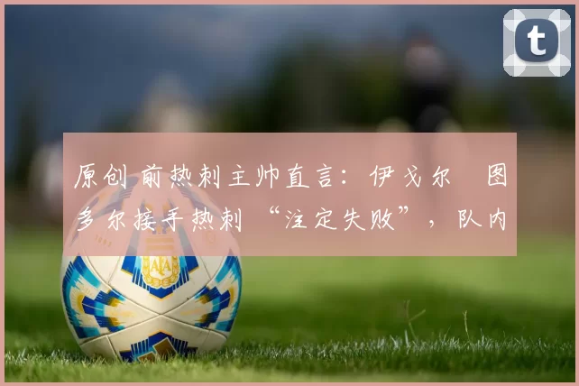 原创 前热刺主帅直言：伊戈尔・图多尔接手热刺 “注定失败”，队内氛围 “ toxic 至极”