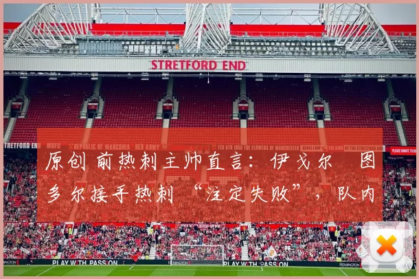 原创 前热刺主帅直言：伊戈尔・图多尔接手热刺 “注定失败”，队内氛围 “ toxic 至极”