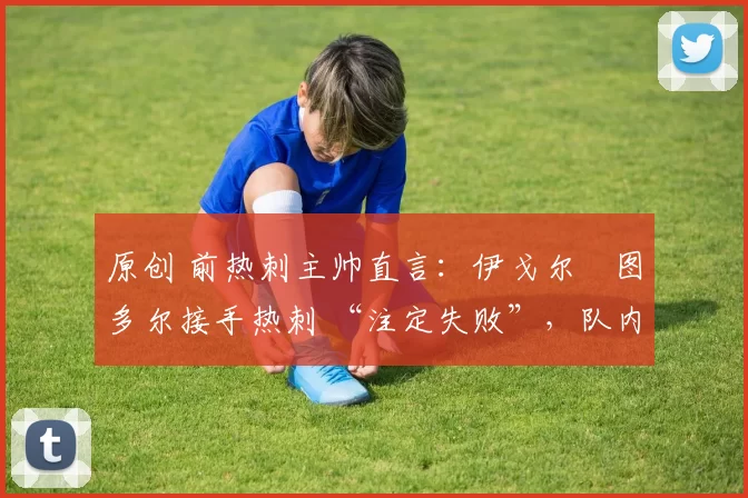 原创 前热刺主帅直言:伊戈尔・图多尔接手热刺 “注定失败”,队内氛围 “ toxic 至极”