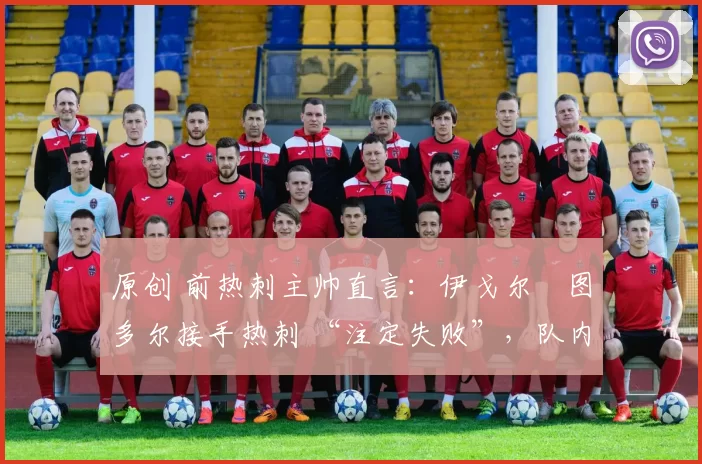原创 前热刺主帅直言:伊戈尔・图多尔接手热刺 “注定失败”,队内氛围 “ toxic 至极”