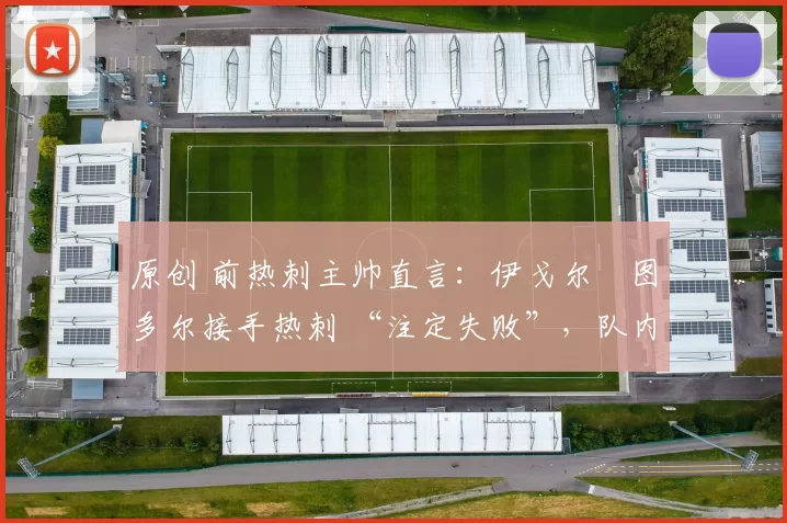 原创 前热刺主帅直言：伊戈尔・图多尔接手热刺 “注定失败”，队内氛围 “ toxic 至极”