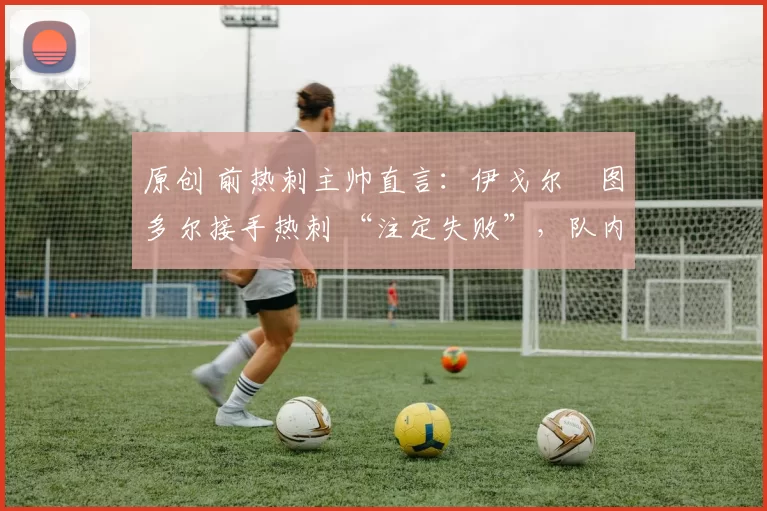 原创 前热刺主帅直言:伊戈尔・图多尔接手热刺 “注定失败”,队内氛围 “ toxic 至极”