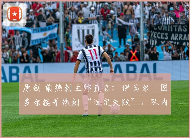 原创 前热刺主帅直言:伊戈尔・图多尔接手热刺 “注定失败”,队内氛围 “ toxic 至极”