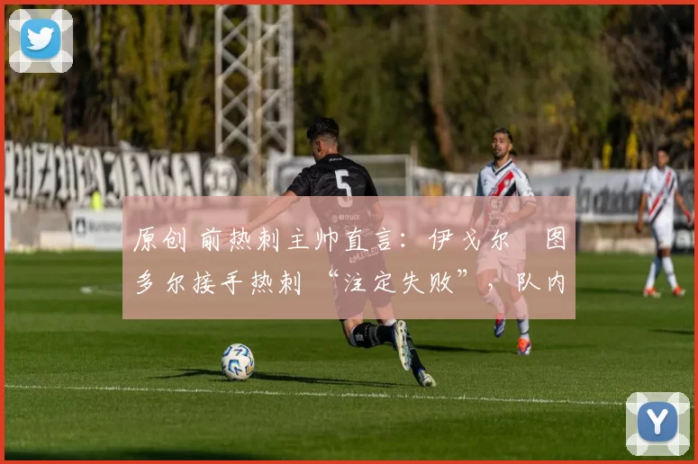 原创 前热刺主帅直言：伊戈尔・图多尔接手热刺 “注定失败”，队内氛围 “ toxic 至极”