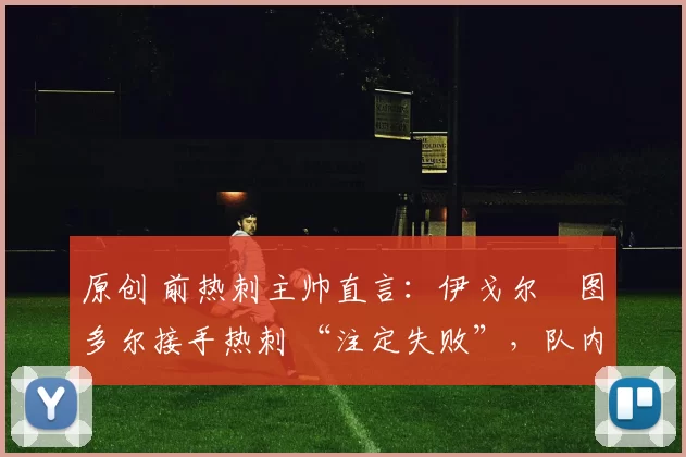 原创 前热刺主帅直言：伊戈尔・图多尔接手热刺 “注定失败”，队内氛围 “ toxic 至极”