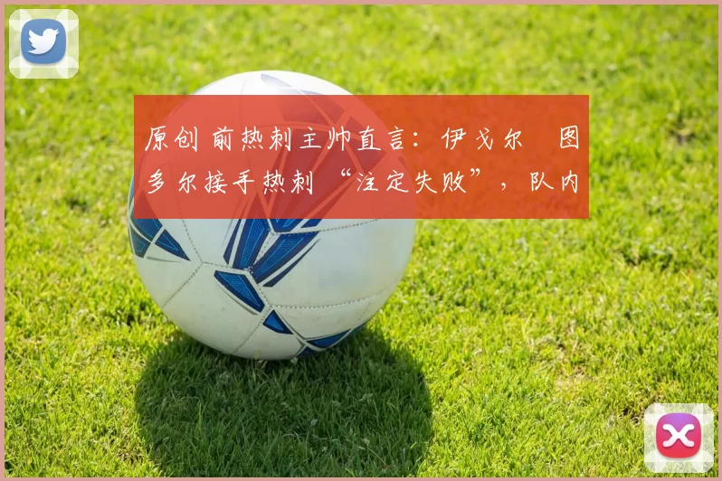 原创 前热刺主帅直言：伊戈尔・图多尔接手热刺 “注定失败”，队内氛围 “ toxic 至极”