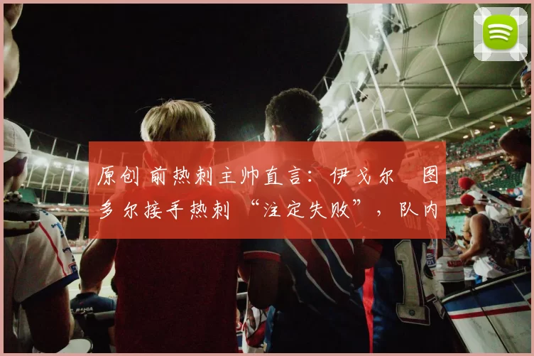 原创 前热刺主帅直言：伊戈尔・图多尔接手热刺 “注定失败”，队内氛围 “ toxic 至极”