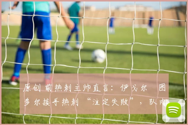 原创 前热刺主帅直言：伊戈尔・图多尔接手热刺 “注定失败”，队内氛围 “ toxic 至极”