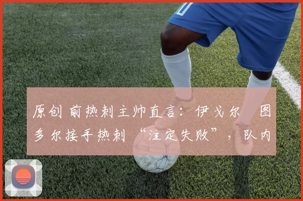 原创 前热刺主帅直言:伊戈尔・图多尔接手热刺 “注定失败”,队内氛围 “ toxic 至极”