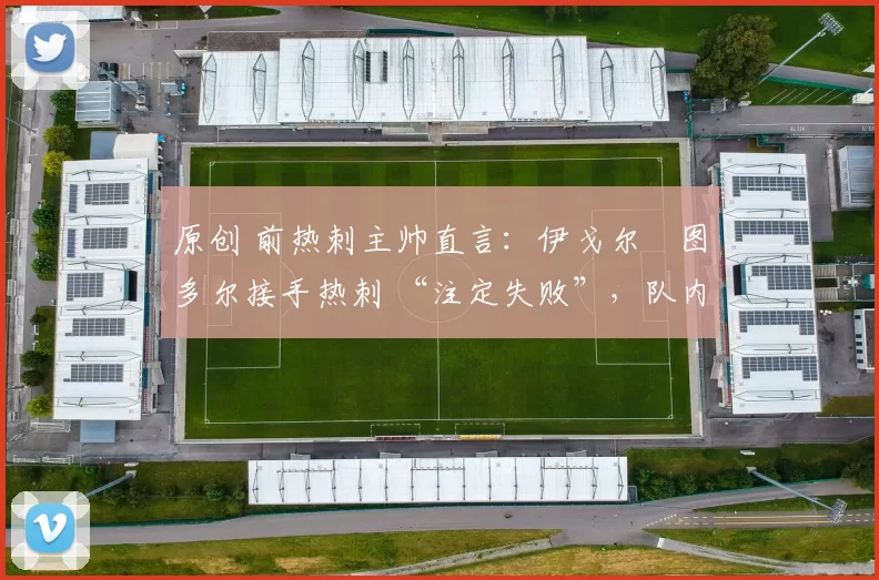 原创 前热刺主帅直言：伊戈尔・图多尔接手热刺 “注定失败”，队内氛围 “ toxic 至极”